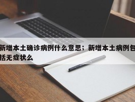 新增本土确诊病例什么意思；新增本土病例包括无症状么