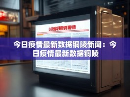 今日疫情最新数据铜陵新闻：今日疫情最新数据铜陵