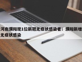 河南濮阳现1位新冠无症状感染者；濮阳新增无症状感染