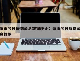 萧山今日疫情消息数据统计；萧山今日疫情消息数据