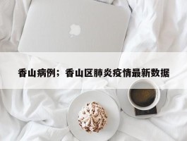 香山病例；香山区肺炎疫情最新数据