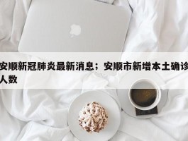 安顺新冠肺炎最新消息；安顺市新增本土确诊人数