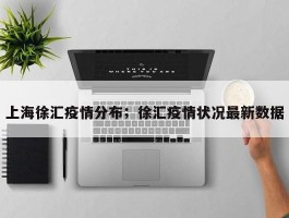 上海徐汇疫情分布；徐汇疫情状况最新数据
