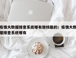 疫情大数据排查系统哪有做核酸的；疫情大数据排查系统哪有