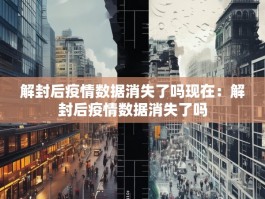 解封后疫情数据消失了吗现在：解封后疫情数据消失了吗