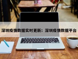 深圳疫情数据实时更新；深圳疫情数据平台