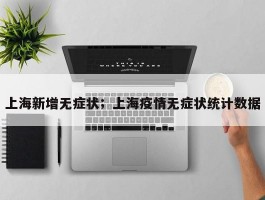 上海新增无症状；上海疫情无症状统计数据