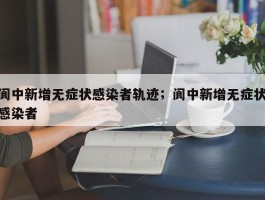 阆中新增无症状感染者轨迹；阆中新增无症状感染者