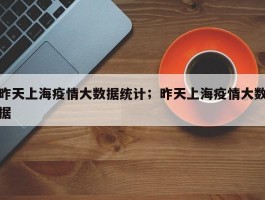 昨天上海疫情大数据统计；昨天上海疫情大数据