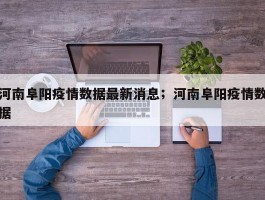 河南阜阳疫情数据最新消息；河南阜阳疫情数据