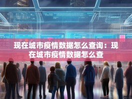 现在城市疫情数据怎么查询：现在城市疫情数据怎么查
