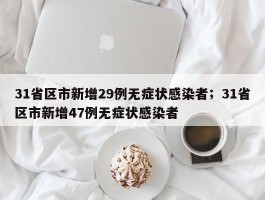31省区市新增29例无症状感染者；31省区市新增47例无症状感染者