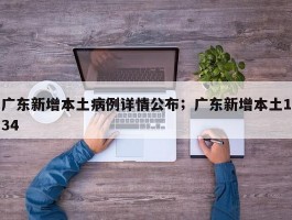 广东新增本土病例详情公布；广东新增本土134