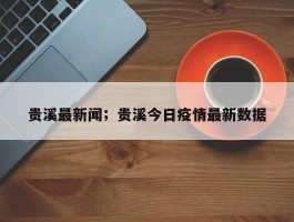 贵溪最新闻；贵溪今日疫情最新数据