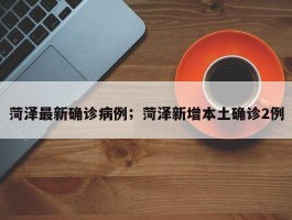 菏泽最新确诊病例；菏泽新增本土确诊2例