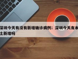深圳今天有没有新增确诊病例；深圳今天有本土新增吗