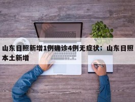 山东日照新增1例确诊4例无症状；山东日照本土新增