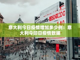 意大利今日疫情增加多少例：意大利今印日疫情数据