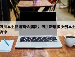 四川本土新增确诊病例；四川新增多少例本土确诊