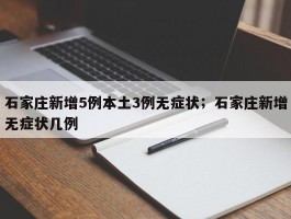 石家庄新增5例本土3例无症状；石家庄新增无症状几例