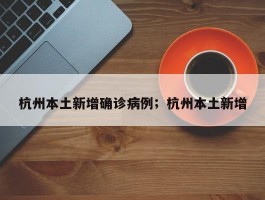 杭州本土新增确诊病例；杭州本土新增