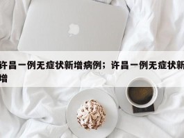 许昌一例无症状新增病例；许昌一例无症状新增