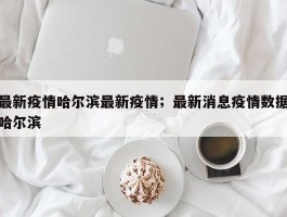 最新疫情哈尔滨最新疫情；最新消息疫情数据哈尔滨