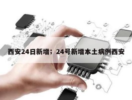 西安24日新增；24号新增本土病例西安