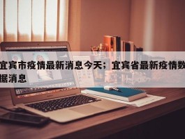 宜宾市疫情最新消息今天；宜宾省最新疫情数据消息