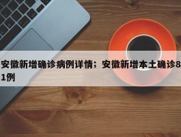 安徽新增确诊病例详情；安徽新增本土确诊81例