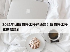2021年因疫情停工停产通知；疫情停工停业数据统计