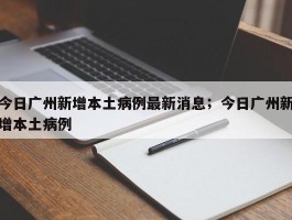 今日广州新增本土病例最新消息；今日广州新增本土病例