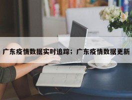 广东疫情数据实时追踪；广东疫情数据更新