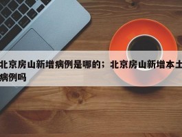 北京房山新增病例是哪的；北京房山新增本土病例吗