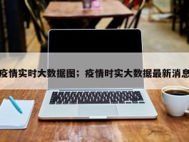 疫情实时大数据图；疫情时实大数据最新消息