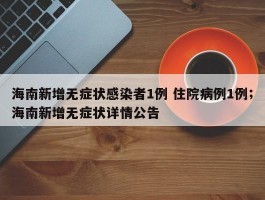 海南新增无症状感染者1例 住院病例1例；海南新增无症状详情公告