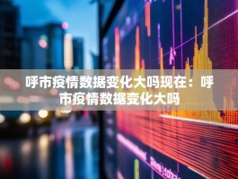 呼市疫情数据变化大吗现在：呼市疫情数据变化大吗