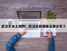 武汉无本土病例；武汉无新增本土多少天了