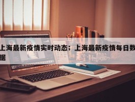 上海最新疫情实时动态；上海最新疫情每日数据