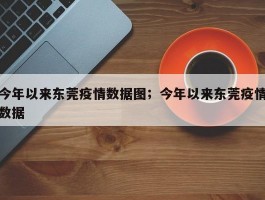 今年以来东莞疫情数据图；今年以来东莞疫情数据