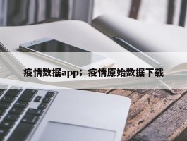 疫情数据app；疫情原始数据下载