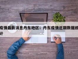 疫情最新消息丹东地区；丹东疫情近期数据统计