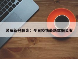 灵石新冠肺炎；今日疫情最新数据灵石