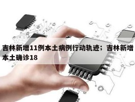 吉林新增11例本土病例行动轨迹；吉林新增本土确诊18