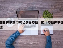 四川遂宁新型冠状病毒疫情；四川疫情遂宁数据