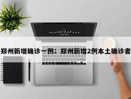 郑州新增确诊一例；郑州新增2例本土确诊者