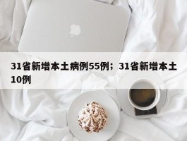 31省新增本土病例55例；31省新增本土10例