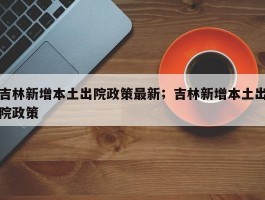吉林新增本土出院政策最新；吉林新增本土出院政策