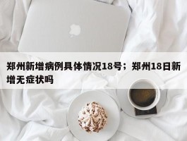 郑州新增病例具体情况18号；郑州18日新增无症状吗