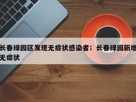 长春绿园区发现无症状感染者；长春绿园新增无症状